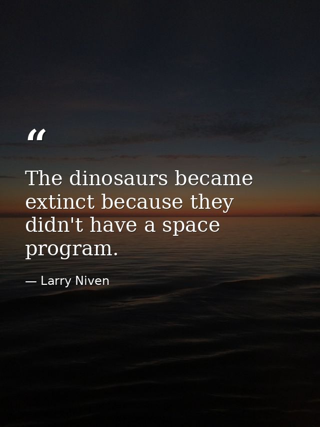 The dinosaurs became extinct because they didn't have a space program. — Larry Niven
