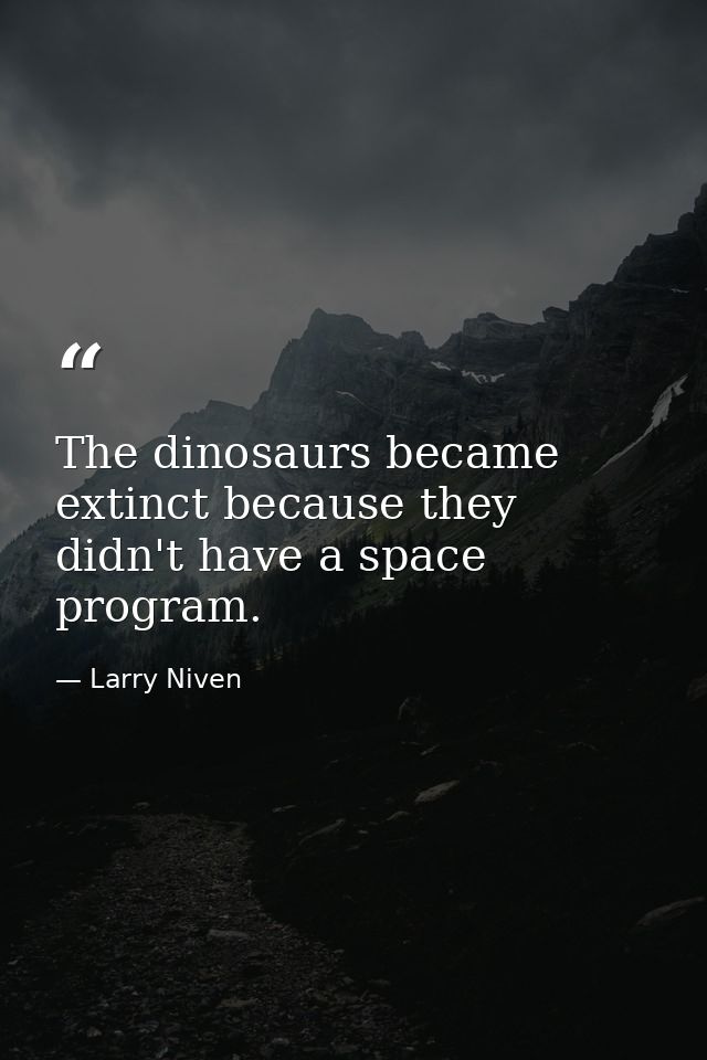 The dinosaurs became extinct because they didn't have a space program. — Larry Niven