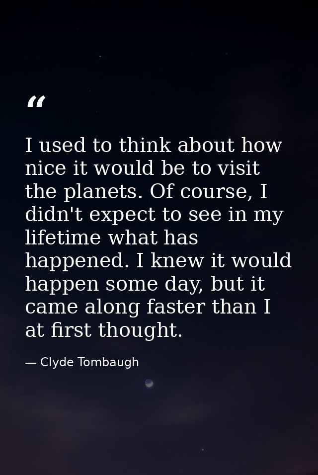 I used to think about how nice it would be to visit the planets. Of course, I didn't expect to see in my lifetime what h — Clyde Tombaugh