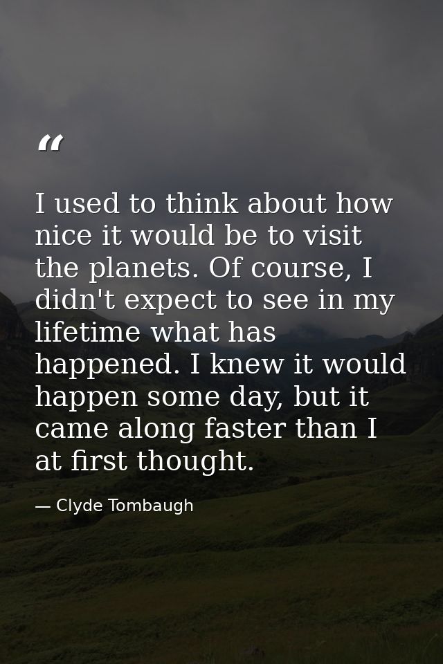 I used to think about how nice it would be to visit the planets. Of course, I didn't expect to see in my lifetime what h — Clyde Tombaugh