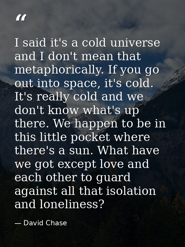 I said it's a cold universe and I don't mean that metaphorically. If you go out into space, it's cold. It's really cold  — David Chase