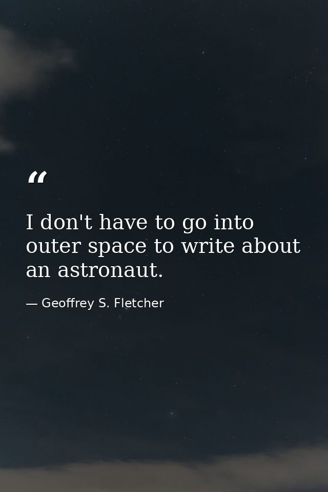 I don't have to go into outer space to write about an astronaut. — Geoffrey S. Fletcher