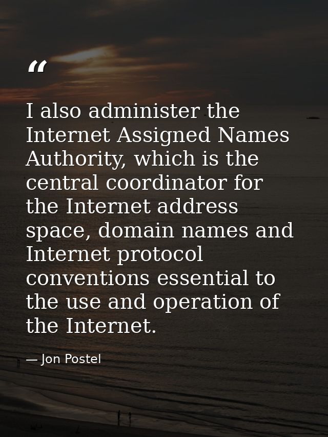I also administer the Internet Assigned Names Authority, which is the central coordinator for the Internet address space — Jon Postel