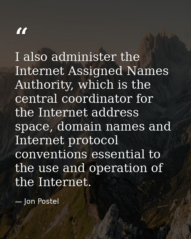 I also administer the Internet Assigned Names Authority, which is the central coordinator for the Internet address space — Jon Postel