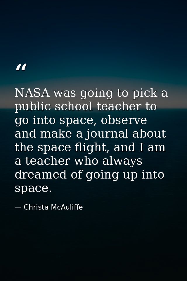 NASA was going to pick a public school teacher to go into space, observe and make a journal about the space flight, and  — Christa McAuliffe