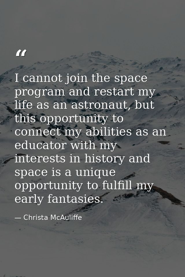 I cannot join the space program and restart my life as an astronaut, but this opportunity to connect my abilities as an  — Christa McAuliffe