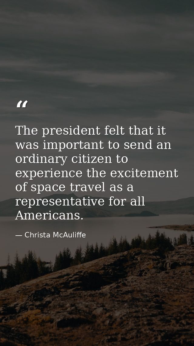 The president felt that it was important to send an ordinary citizen to experience the excitement of space travel as a r — Christa McAuliffe