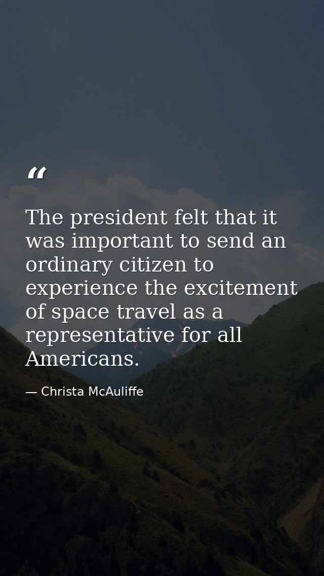 The president felt that it was important to send an ordinary citizen to experience the excitement of space travel as a r — Christa McAuliffe