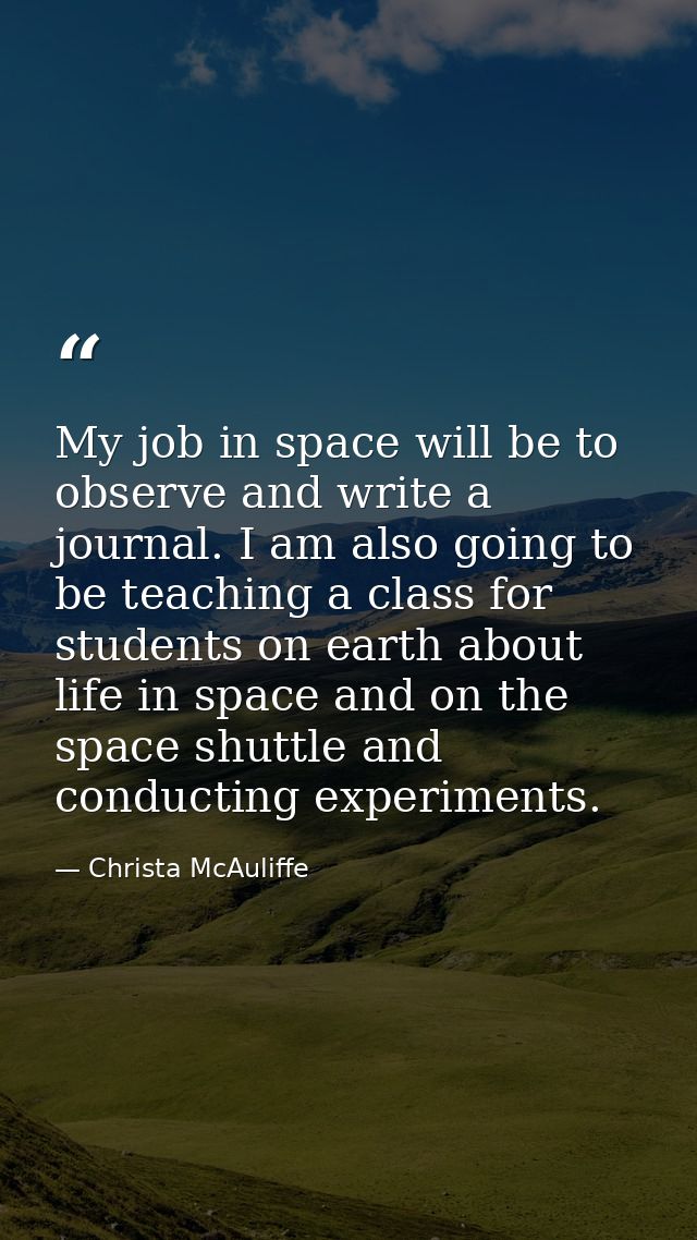 My job in space will be to observe and write a journal. I am also going to be teaching a class for students on earth abo — Christa McAuliffe