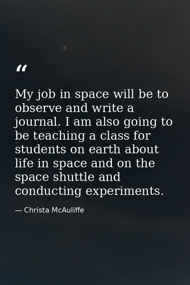 My job in space will be to observe and write a journal. I am also going to be teaching a class for students on earth abo — Christa McAuliffe