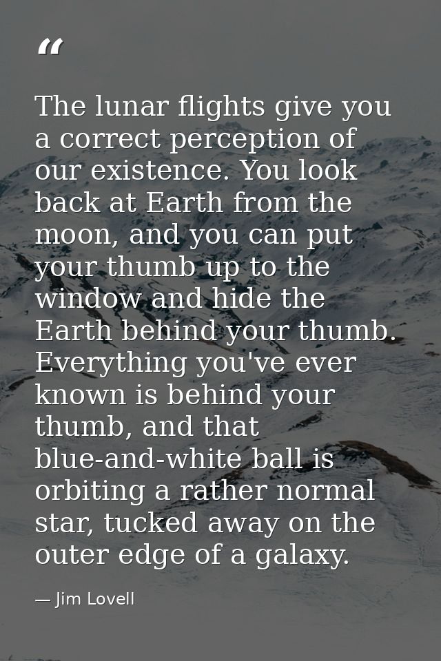 The lunar flights give you a correct perception of our existence. You look back at Earth from the moon, and you can put  — Jim Lovell