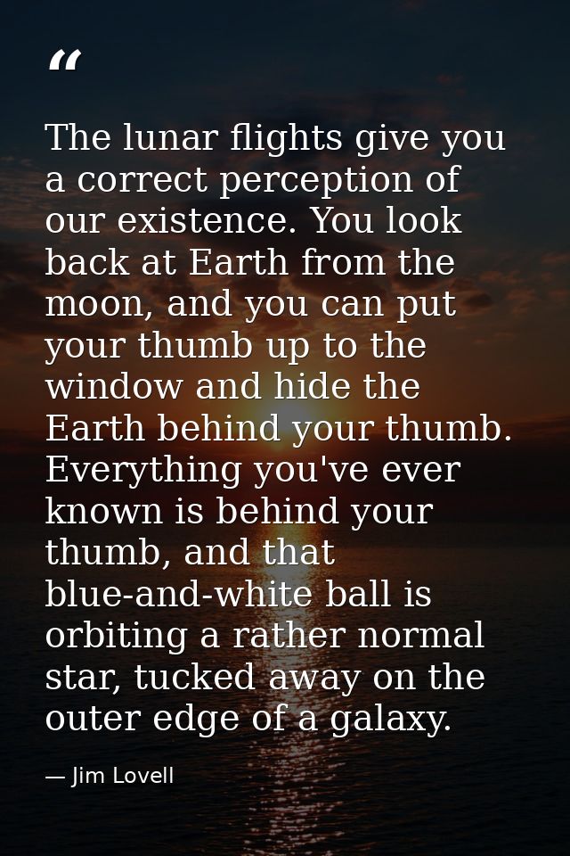 The lunar flights give you a correct perception of our existence. You look back at Earth from the moon, and you can put  — Jim Lovell
