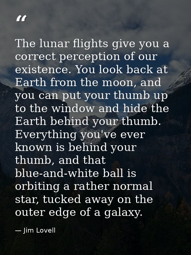 The lunar flights give you a correct perception of our existence. You look back at Earth from the moon, and you can put  — Jim Lovell