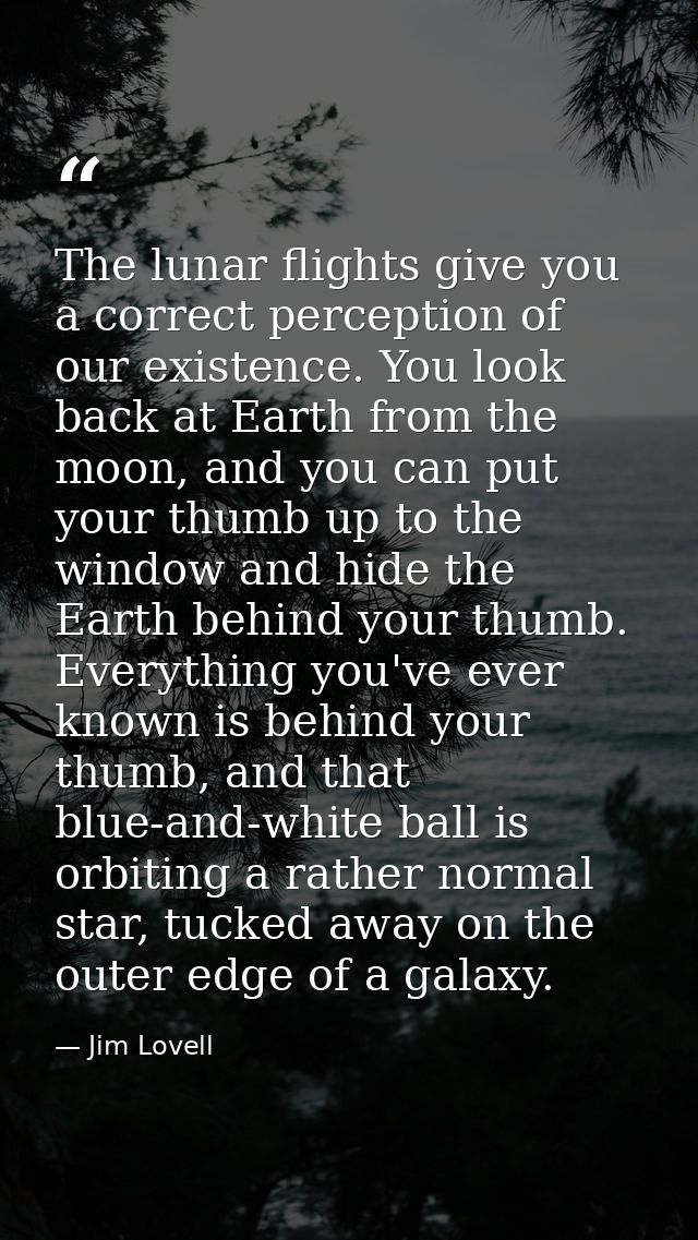 The lunar flights give you a correct perception of our existence. You look back at Earth from the moon, and you can put  — Jim Lovell