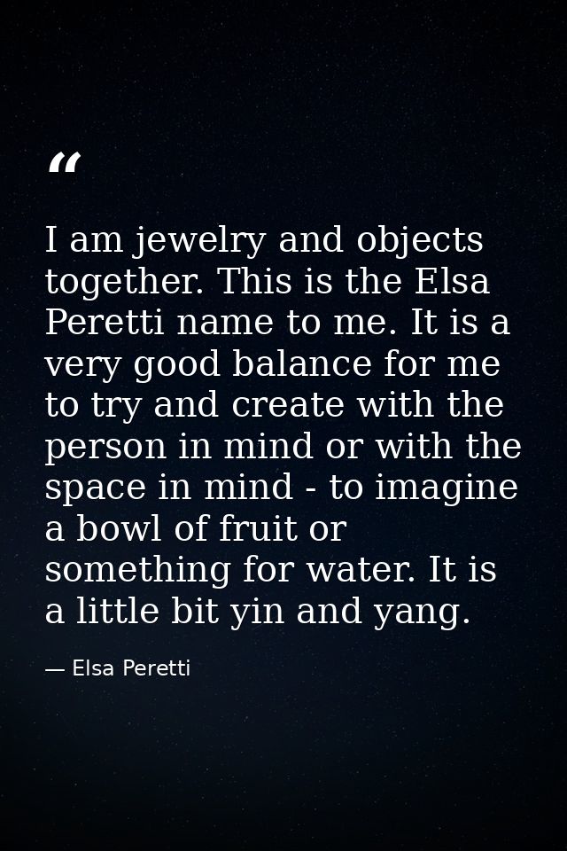 I am jewelry and objects together. This is the Elsa Peretti name to me. It is a very good balance for me to try and crea — Elsa Peretti