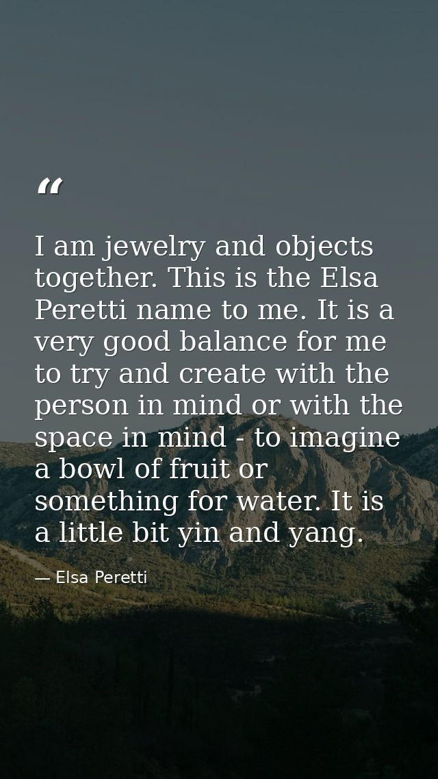 I am jewelry and objects together. This is the Elsa Peretti name to me. It is a very good balance for me to try and crea — Elsa Peretti