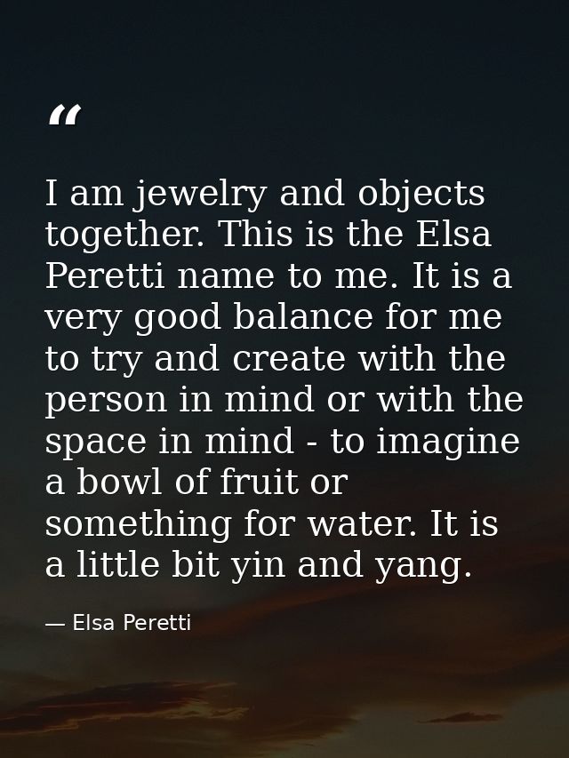 I am jewelry and objects together. This is the Elsa Peretti name to me. It is a very good balance for me to try and crea — Elsa Peretti