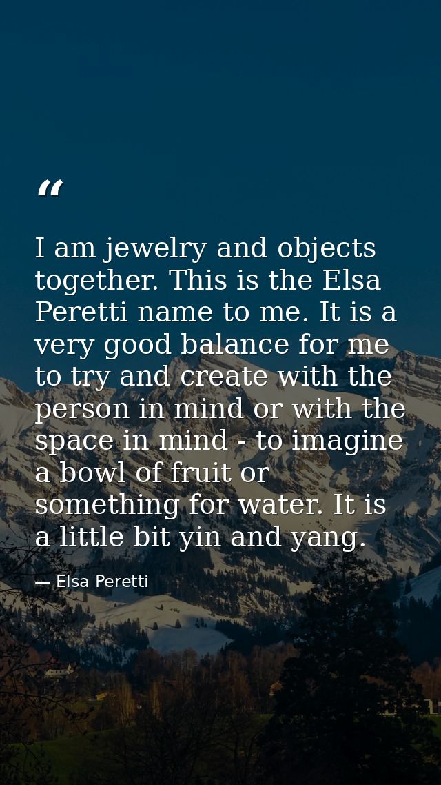 I am jewelry and objects together. This is the Elsa Peretti name to me. It is a very good balance for me to try and crea — Elsa Peretti