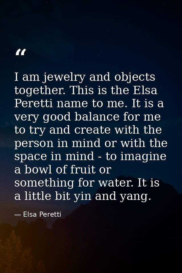 I am jewelry and objects together. This is the Elsa Peretti name to me. It is a very good balance for me to try and crea — Elsa Peretti