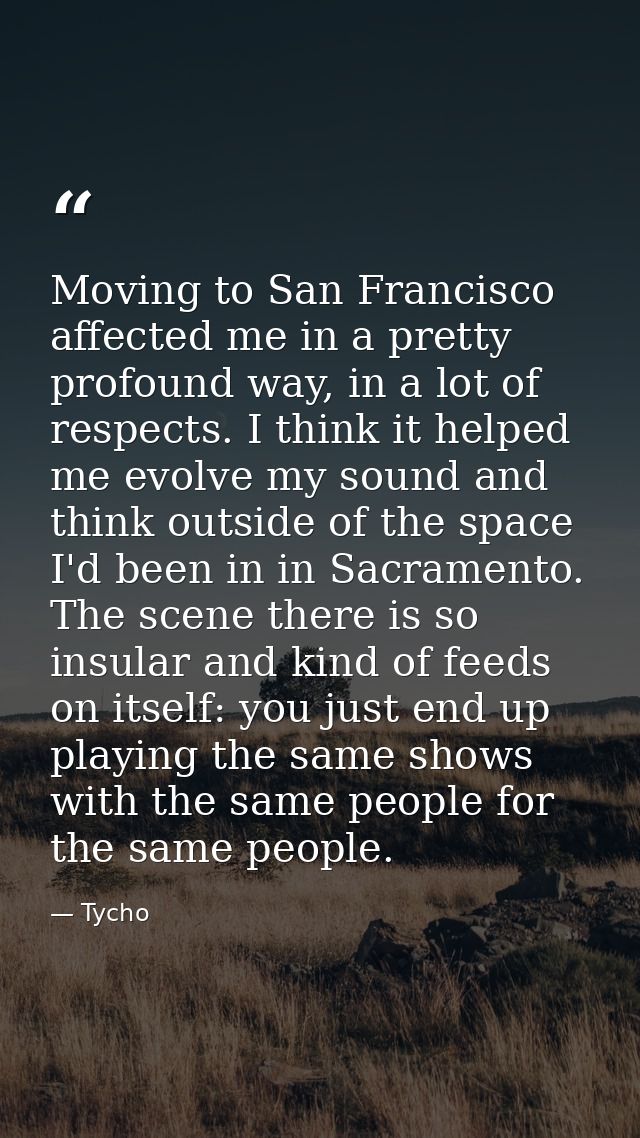Moving to San Francisco affected me in a pretty profound way, in a lot of respects. I think it helped me evolve my sound — Tycho