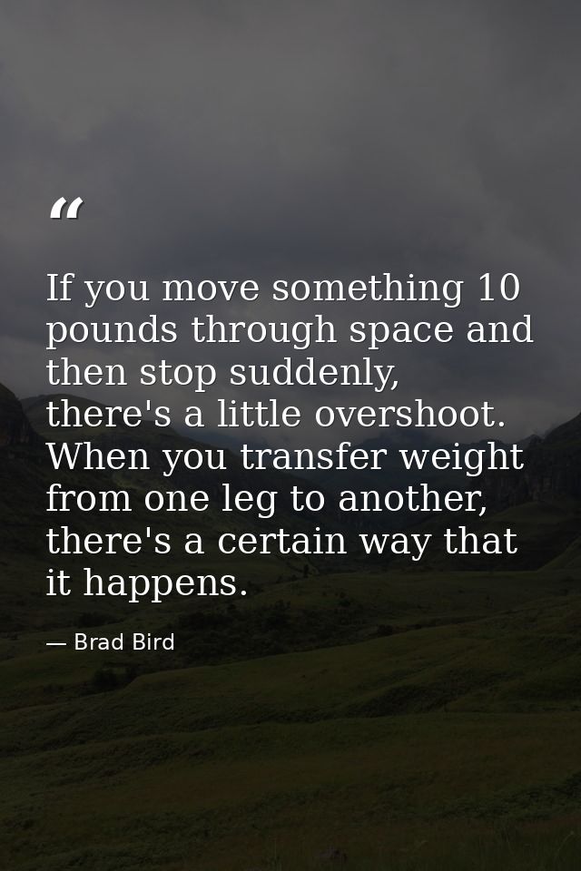 If you move something 10 pounds through space and then stop suddenly, there's a little overshoot. When you transfer weig — Brad Bird