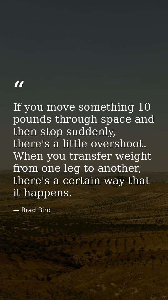 If you move something 10 pounds through space and then stop suddenly, there's a little overshoot. When you transfer weig — Brad Bird