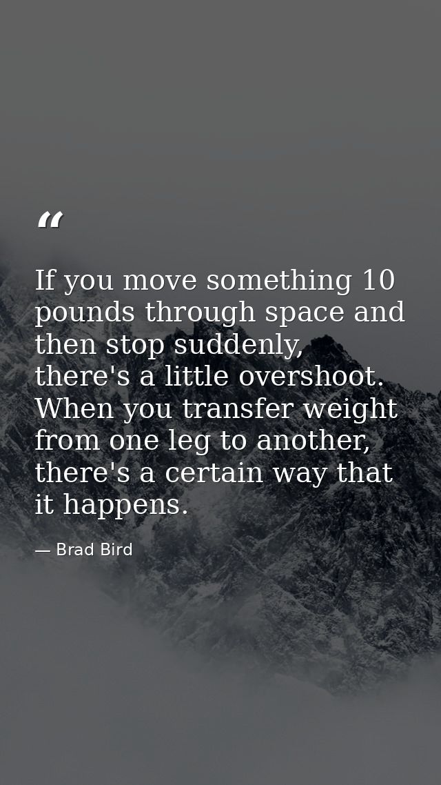 If you move something 10 pounds through space and then stop suddenly, there's a little overshoot. When you transfer weig — Brad Bird
