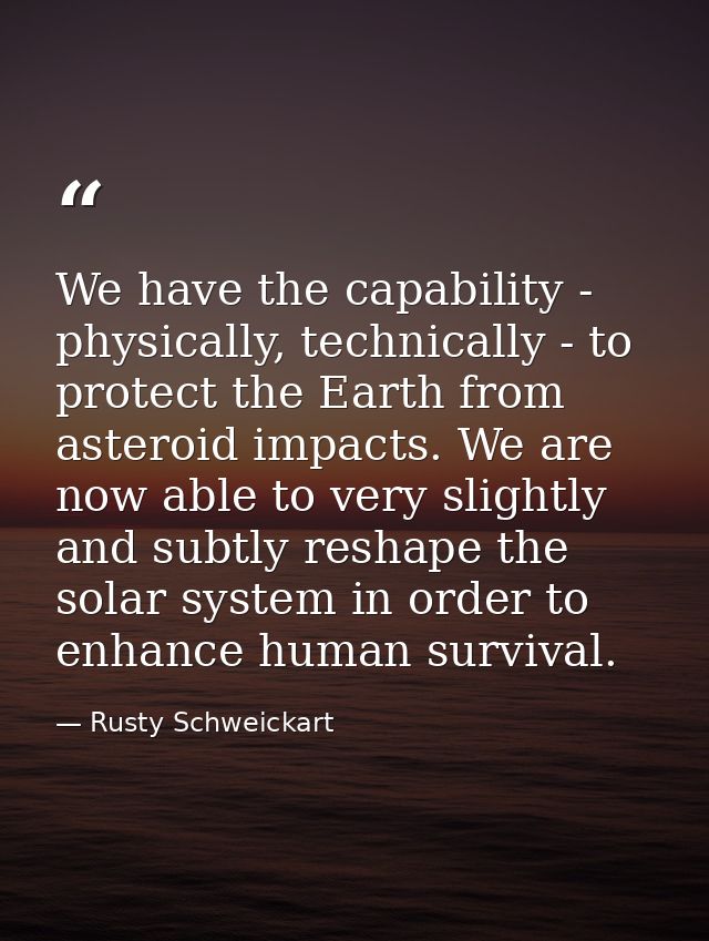 We have the capability - physically, technically - to protect the Earth from asteroid impacts. We are now able to very s — Rusty Schweickart