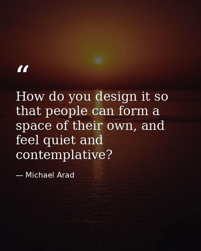How do you design it so that people can form a space of their own, and feel quiet and contemplative? — Michael Arad