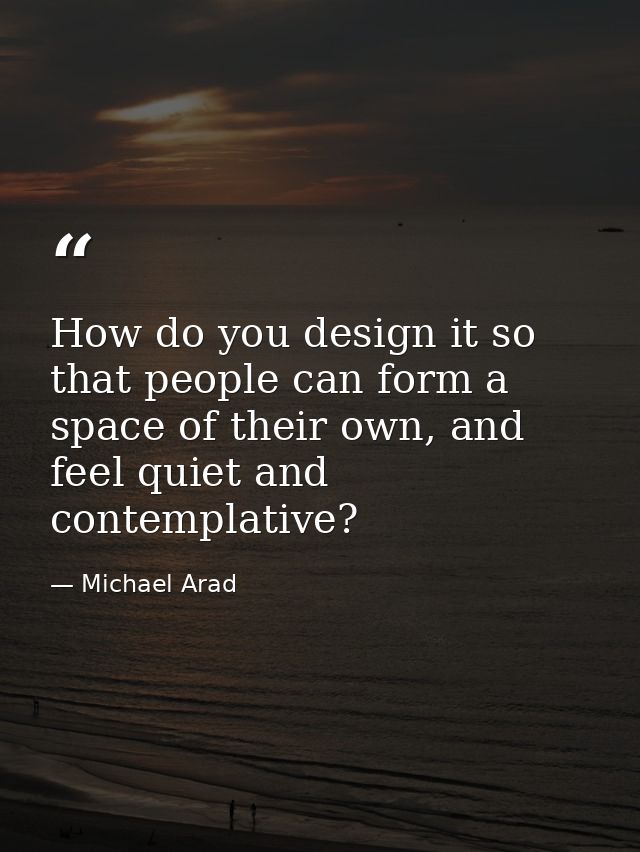How do you design it so that people can form a space of their own, and feel quiet and contemplative? — Michael Arad