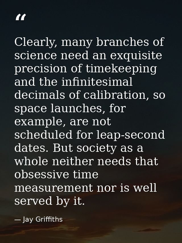 Clearly, many branches of science need an exquisite precision of timekeeping and the infinitesimal decimals of calibrati — Jay Griffiths