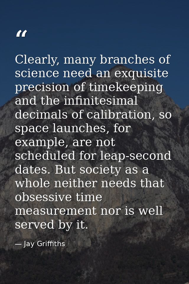 Clearly, many branches of science need an exquisite precision of timekeeping and the infinitesimal decimals of calibrati — Jay Griffiths