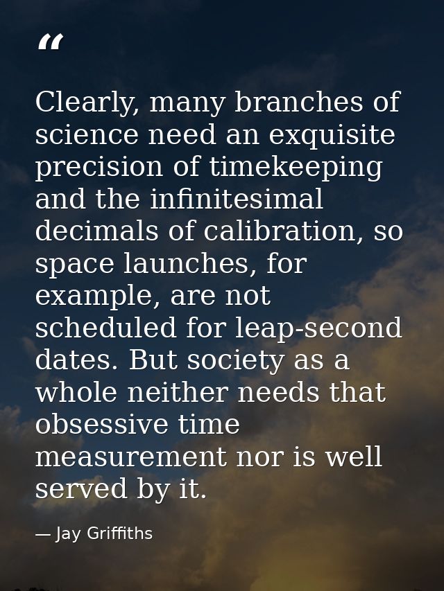 Clearly, many branches of science need an exquisite precision of timekeeping and the infinitesimal decimals of calibrati — Jay Griffiths
