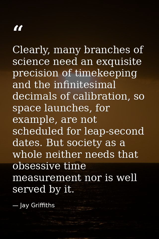 Clearly, many branches of science need an exquisite precision of timekeeping and the infinitesimal decimals of calibrati — Jay Griffiths