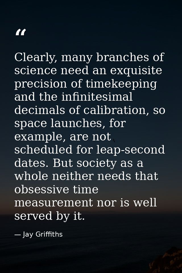 Clearly, many branches of science need an exquisite precision of timekeeping and the infinitesimal decimals of calibrati — Jay Griffiths