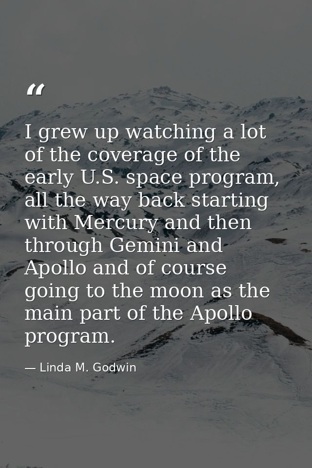 I grew up watching a lot of the coverage of the early U.S. space program, all the way back starting with Mercury and the — Linda M. Godwin