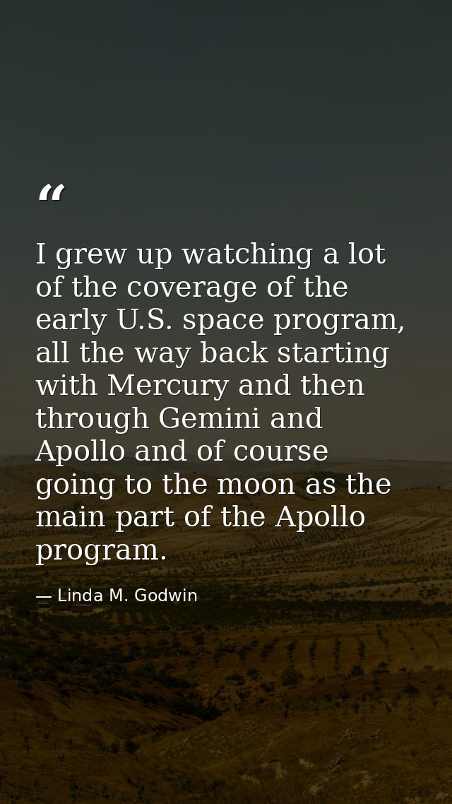 I grew up watching a lot of the coverage of the early U.S. space program, all the way back starting with Mercury and the — Linda M. Godwin