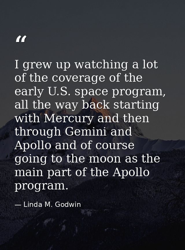I grew up watching a lot of the coverage of the early U.S. space program, all the way back starting with Mercury and the — Linda M. Godwin