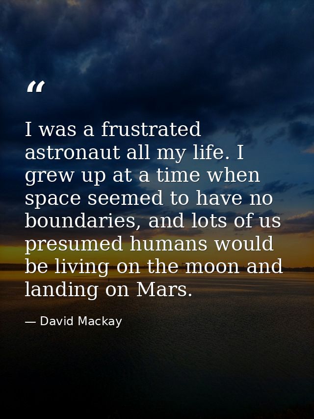 I was a frustrated astronaut all my life. I grew up at a time when space seemed to have no boundaries, and lots of us pr — David Mackay