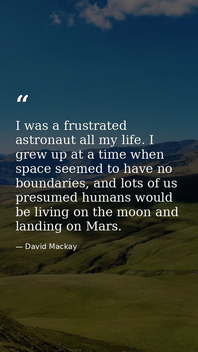 I was a frustrated astronaut all my life. I grew up at a time when space seemed to have no boundaries, and lots of us pr — David Mackay