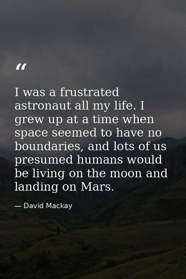 I was a frustrated astronaut all my life. I grew up at a time when space seemed to have no boundaries, and lots of us pr — David Mackay
