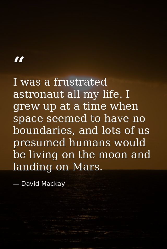 I was a frustrated astronaut all my life. I grew up at a time when space seemed to have no boundaries, and lots of us pr — David Mackay