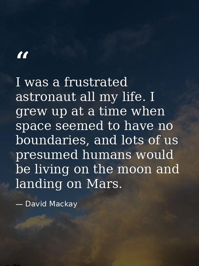I was a frustrated astronaut all my life. I grew up at a time when space seemed to have no boundaries, and lots of us pr — David Mackay