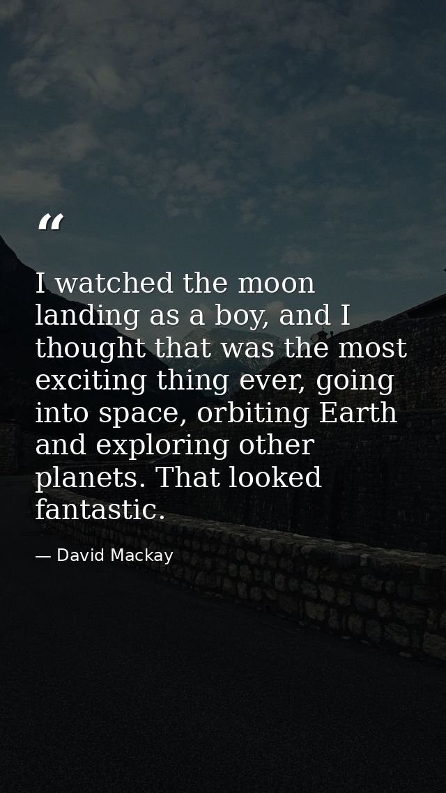 I watched the moon landing as a boy, and I thought that was the most exciting thing ever, going into space, orbiting Ear — David Mackay