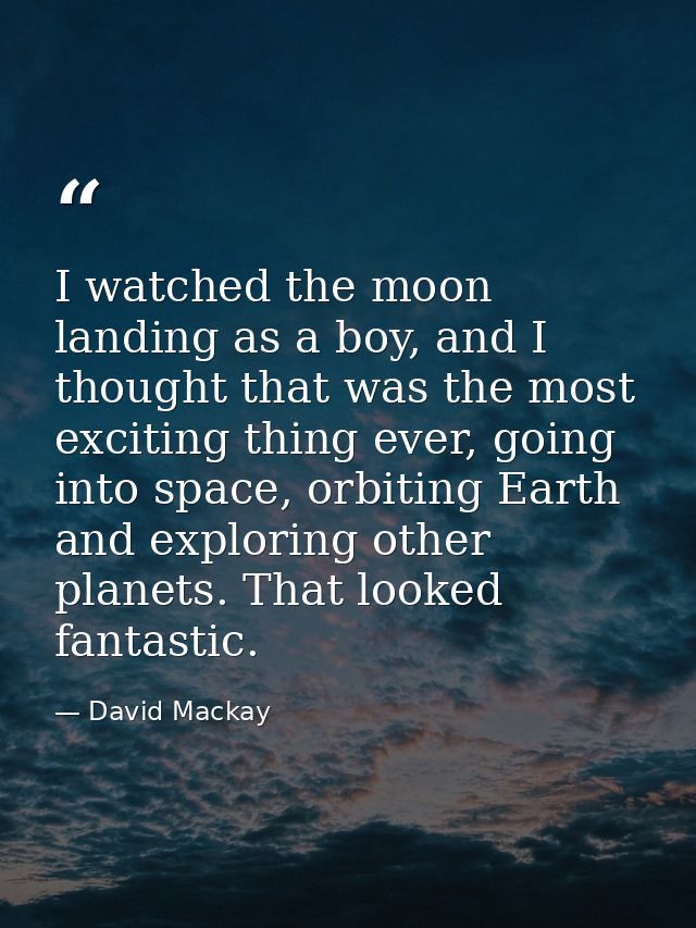 I watched the moon landing as a boy, and I thought that was the most exciting thing ever, going into space, orbiting Ear — David Mackay