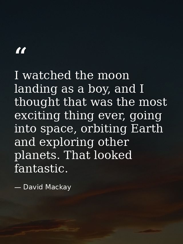 I watched the moon landing as a boy, and I thought that was the most exciting thing ever, going into space, orbiting Ear — David Mackay