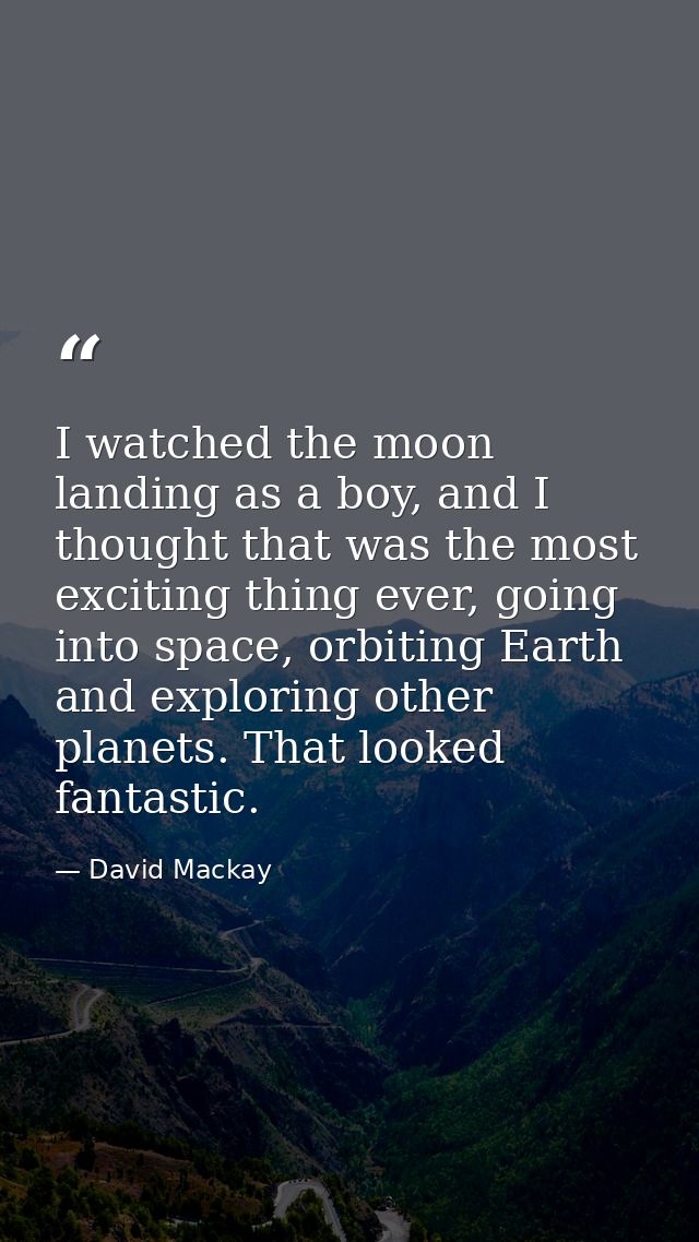 I watched the moon landing as a boy, and I thought that was the most exciting thing ever, going into space, orbiting Ear — David Mackay