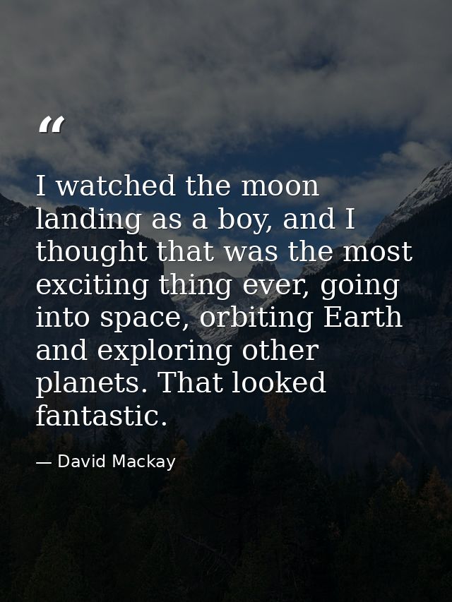 I watched the moon landing as a boy, and I thought that was the most exciting thing ever, going into space, orbiting Ear — David Mackay