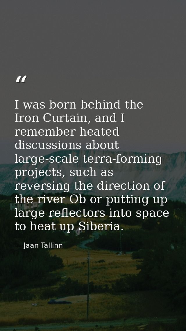 I was born behind the Iron Curtain, and I remember heated discussions about large-scale terra-forming projects, such as  — Jaan Tallinn