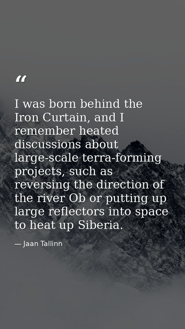 I was born behind the Iron Curtain, and I remember heated discussions about large-scale terra-forming projects, such as  — Jaan Tallinn